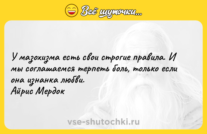 Цитата: У мазохизма есть свои строгие правила. И мы соглашаемся терпеть боль, только если она изнанка любви. Айрис Мердок