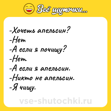 Шутка: -Хочешь апельсин? <br>-Нет <br>-А если я почищу? <br>-Нет. <br>-А если я апельсин. <br>-Никто не апельсин. <br>-Я чищу.