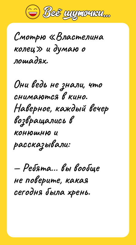 Шутка: Смотрю Властелина колец и думаю о лошадях.Они ведь не знали, что снимаются в кино. Наверное, каждый вечер возвращались в конюшню и рассказывали: Ребята вы вообще не поверите, какая сегодня была хрень.