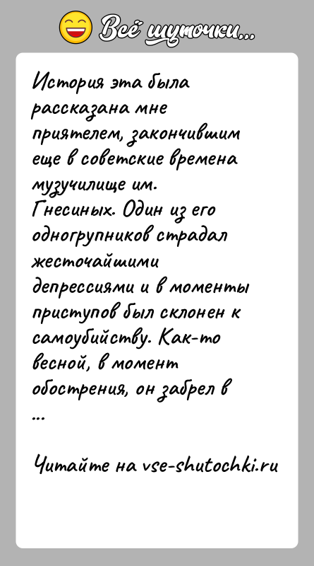 История: История эта была рассказана мне приятелем, закончившим еще в советские времена музучилище им. Гнесиных. Один из его одногрупников страдал жесточайшими