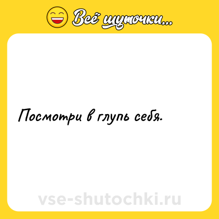 Шутка: Посмотри в глупь себя.