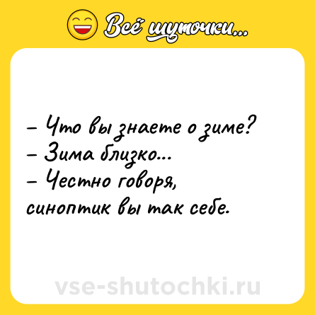 Шутка: – Что вы знаете о зиме?<br>– Зима близко...<br>– Честно говоря, синоптик вы так себе.