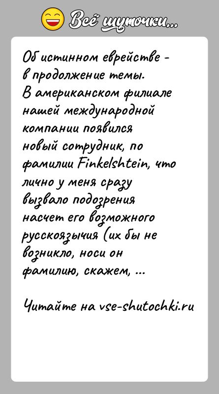 История: Об истинном еврействе - в продолжение темы.В американском филиале нашей международной компании появился новый сотрудник, по фамилии Finkelshtein, что лично