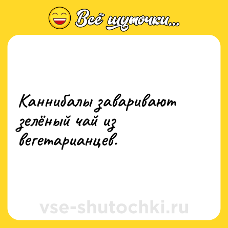 Шутка: Каннибалы заваривают зелёный чай из вегетарианцев.