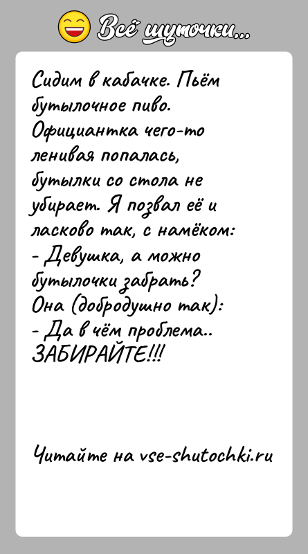 История: Сидим в кабачке. Пьём бутылочное пиво. Официантка чего-то ленивая попалась, бутылки со стола не убирает. Я позвал её и ласково