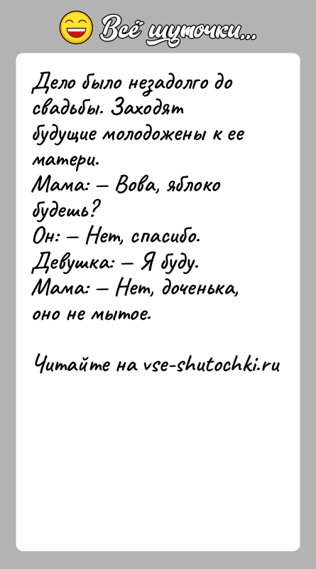 История: Дело было незадолго до свадьбы. Заходят будущие молодожены к ее матери.Мама: Вова, яблоко будешь?Он: Нет, спасибо.Девушка: Я