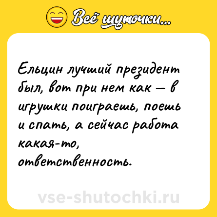 Шутка: Ельцин лучший президент был, вот при нем как — в игрушки поиграешь, поешь и спать, а сейчас работа какая-то, ответственность.