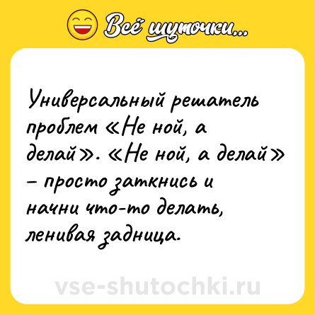 Шутка: Универсальный решатель проблем «Не ной, а делай». «Не ной, а делай» – просто заткнись и начни что-то делать, ленивая задница.