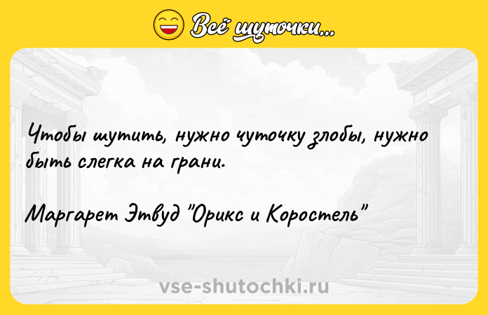 Цитата: Чтобы шутить, нужно чуточку злобы, нужно быть слегка на грани.Маргарет Этвуд Орикс и Коростель