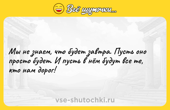 Цитата: Мы не знаем, что будет завтра. Пусть оно просто будет. И пусть в нём будут все те, кто нам дорог!