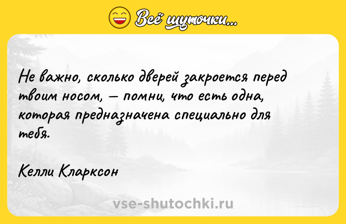 Цитата: Не важно, сколько дверей закроется перед твоим носом, помни, что есть одна, которая предназначена специально для тебя. Келли Кларксон