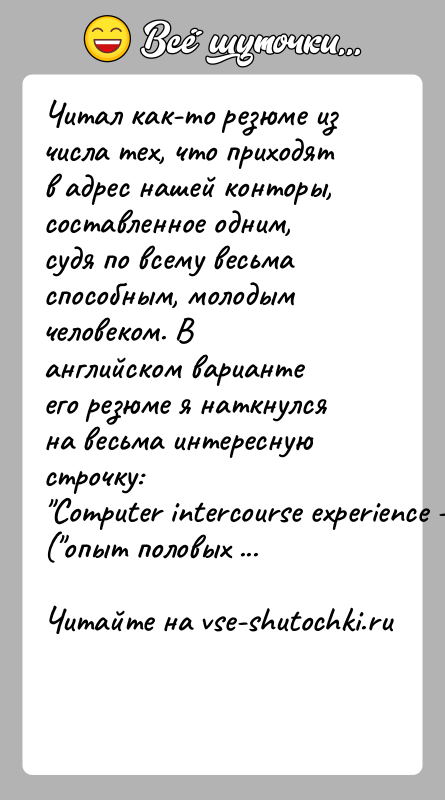 История: Читал как-то резюме из числа тех, что приходят в адрес нашей конторы,составленное одним, судя по всему весьма способным, молодым человеком.