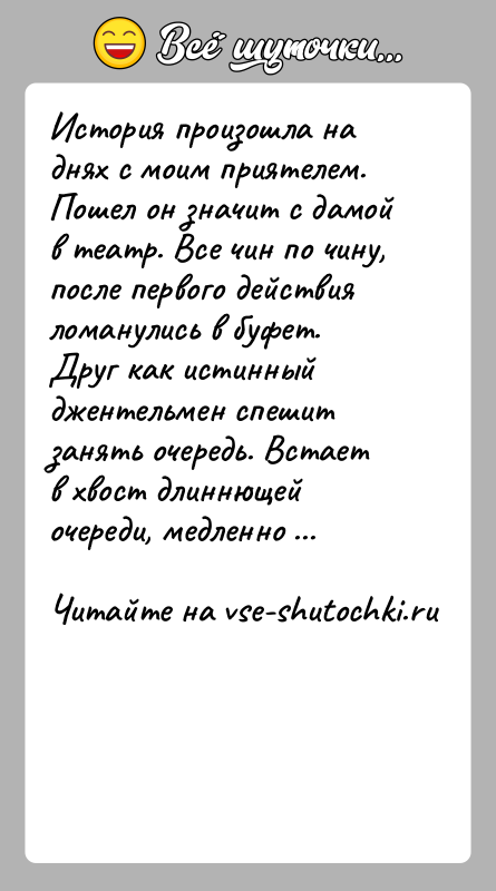 История: История произошла на днях с моим приятелем. Пошел он значит с дамой в театр. Все чин по чину, после первого