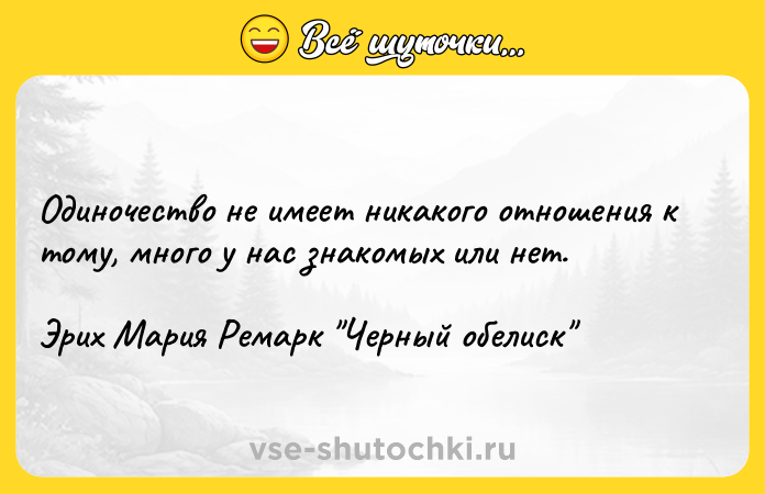 Цитата: Одиночество не имеет никакого отношения к тому, много у нас знакомых или нет.Эрих Мария Ремарк Черный обелиск