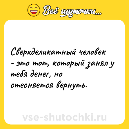 Шутка: Сверхделикатный человек - это тот, который занял у тебя денег, но стесняется вернуть.