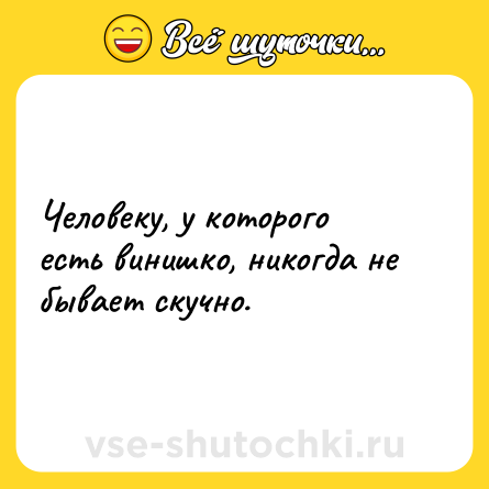 Шутка: Человеку, у которого есть винишко, никогда не бывает скучно.