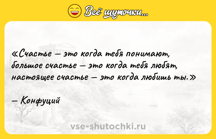 Цитата: Счастье это когда тебя понимают, большое счастье это когда тебя любят, настоящее счастье это когда любишь ты.Конфуций