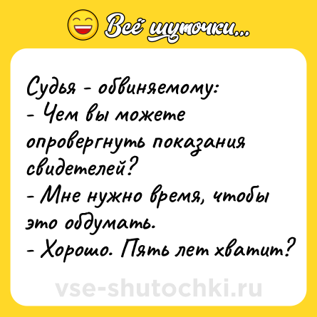 Шутка: Судья - обвиняемому:<br>- Чем вы можете опровергнуть показания свидетелей?<br>- Мне нужно время, чтобы это обдумать.<br>- Хорошо. Пять лет хватит?