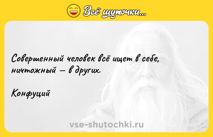 Цитата: Совершенный человек всё ищет в себе, ничтожный в других.Конфуций