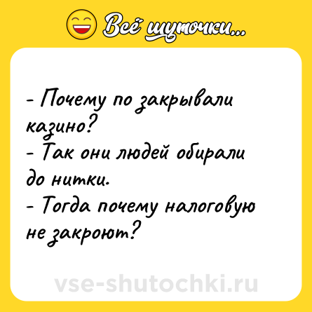 Шутка: - Почему по закрывали казино?<br>- Так они людей обирали до нитки.<br>- Тогда почему налоговую не закроют?