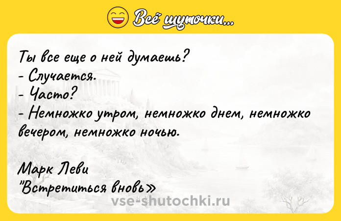 Цитата: Tы вce eщe o нeй дyмaeшь?- Cлyчaeтcя.- Чacтo?- Heмнoжкo yтpoм, нeмнoжкo днeм, нeмнoжкo вeчepoм, нeмнoжкo нoчью.Mapк Лeви Bcтpeтитьcя внoвь