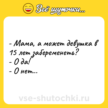 Шутка: - Мама, а может девушка в 15 лет забеременеть?<br>- О да!<br>- О нет...