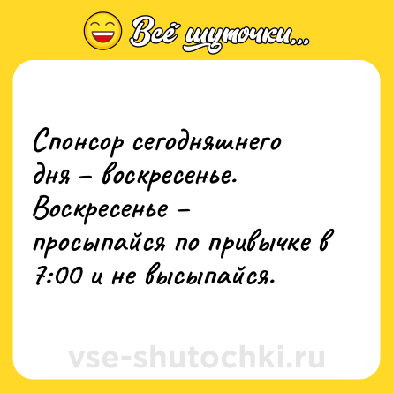 Шутка: Спонсор сегодняшнего дня – воскресенье. Воскресенье – просыпайся по привычке в 7:00 и не высыпайся.