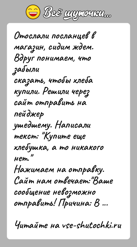 История: Отослали посланцев в магазин, сидим ждем. Вдруг понимаем, что забылисказать, чтобы хлеба купили. Решили через сайт отправить на пейджерушедшему. Написали