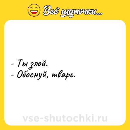Шутка: - Ты злой. <br>- Обоснуй, тварь.