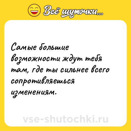 Шутка: Самые большие возможности ждут тебя там, где ты сильнее всего сопротивляешься изменениям.