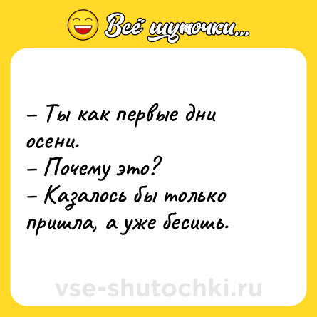 Шутка: – Ты как первые дни осени. <br>– Почему это? <br>– Казалось бы только пришла, а уже бесишь.