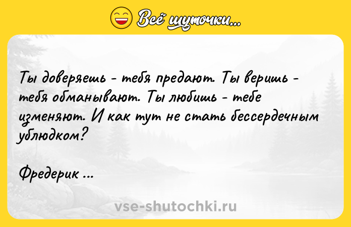 Цитата: Ты доверяешь - тебя предают. Ты веришь - тебя обманывают. Ты любишь - тебе изменяют. И как тут не стать бессердечным ублюдком?Фредерик Бегбедер