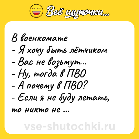 Шутка: В военкомате<br>- Я хочу быть лётчиком<br>- Вас не возьмут…<br>- Ну, тогда в ПВО<br>- А почему в ПВО?<br>- Если я не буду летать, то никто не будет!