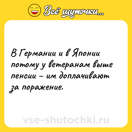 Шутка: В Германии и в Японии потому у ветеранам выше пенсии – им доплачивают за поражение.