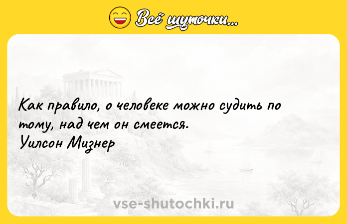 Цитата: Как правило, о человеке можно судить по тому, над чем он смеется. Уилсон Мизнер