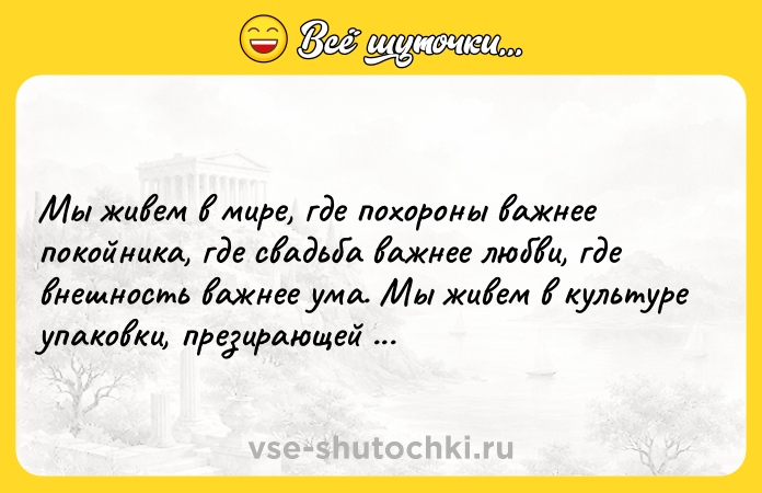 Цитата: Мы живем в мире, где похороны важнее покойника, где свадьба важнее любви, где внешность важнее ума. Мы живем в культуре упаковки, презирающей содержимое. Эдуардо Галеано