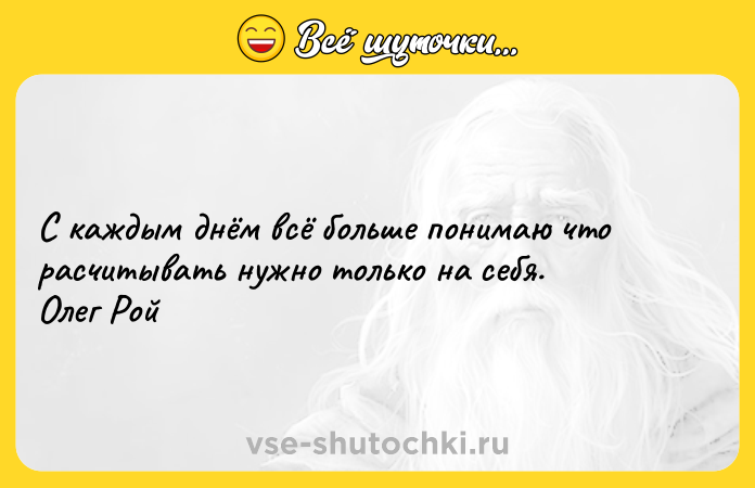 Цитата: С каждым днём всё больше понимаю что расчитывать нужно только на себя. Олег Рой