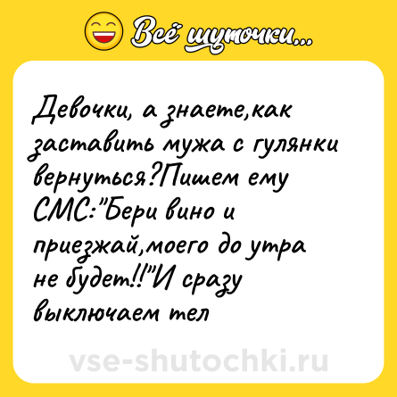 Шутка: Девочки, а знаете,как заставить мужа с гулянки вернуться?Пишем ему СМС: Бери вино и приезжай,моего до утра не будет!! И сразу выключаем тел