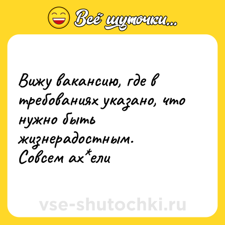 Шутка: Вижу вакансию, где в требованиях указано, что нужно быть жизнерадостным. <br>Совсем ах*ели
