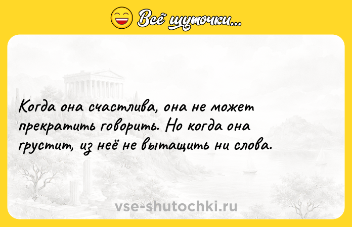 Цитата: Когда она счастлива, она не может прекратить говорить. Но когда она грустит, из неё не вытащить ни слова.