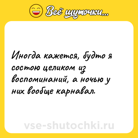Шутка: Иногда кажется, будто я состою целиком из воспоминаний, а ночью у них вообще карнавал.