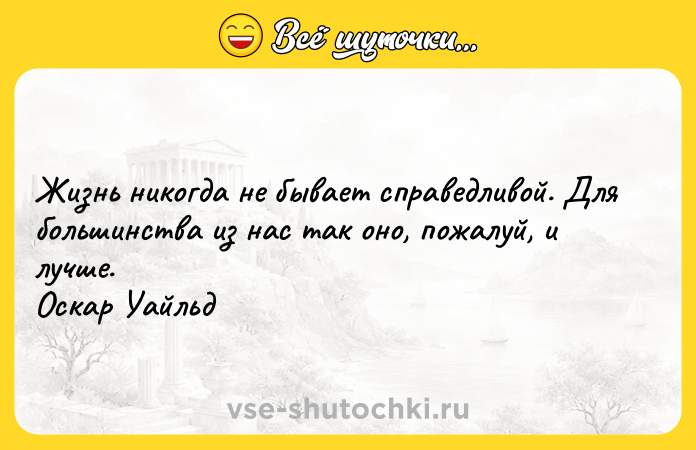 Цитата: Жизнь никогда не бывает справедливой. Для большинства из нас так оно, пожалуй, и лучше. Оскар Уайльд