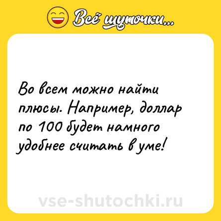 Шутка: Во всем можно найти плюсы. Например, доллар по 100 будет намного удобнее считать в уме!
