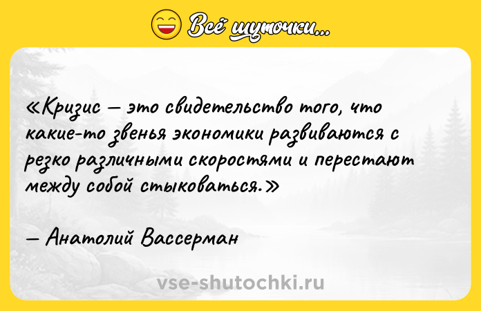 Цитата: Кризис это свидетельство того, что какие-то звенья экономики развиваются с резко различными скоростями и перестают между собой стыковаться.Анатолий Вассерман