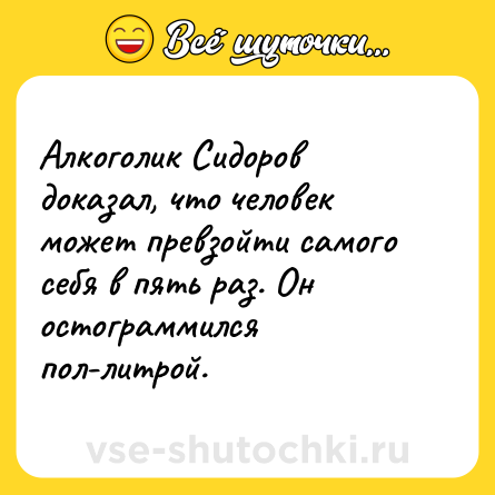 Шутка: Алкоголик Сидоров доказал, что человек может превзойти самого себя в пять раз. Он остограммился пол-литрой.