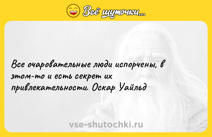 Цитата: Все очаровательные люди испорчены, в этом-то и есть секрет их привлекательности. Оскар Уайльд