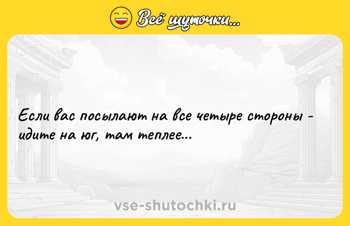 Цитата: Если вас посылают на все четыре стороны - идите на юг, там теплее...