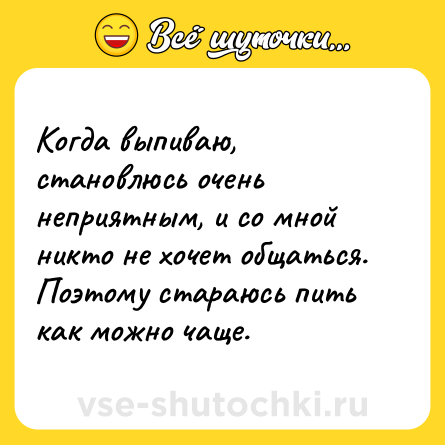 Шутка: Когда выпиваю, становлюсь очень неприятным, и со мной никто не хочет общаться. <br>Поэтому стараюсь пить как можно чаще.