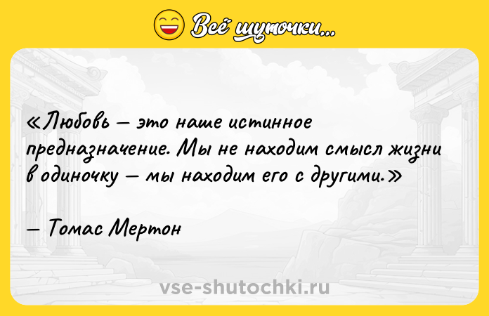Цитата: Любовь это наше истинное предназначение. Мы не находим смысл жизни в одиночку мы находим его с другими.Томас Мертон