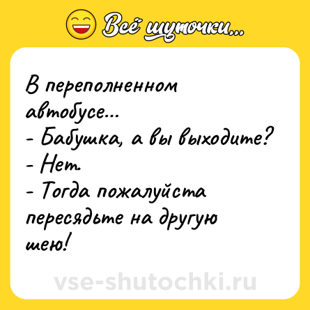 Шутка: В переполненном автобусе… <br>- Бабушка, а вы выходите? <br>- Нет. <br>- Тогда пожалуйста пересядьте на другую шею!